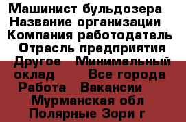 Машинист бульдозера › Название организации ­ Компания-работодатель › Отрасль предприятия ­ Другое › Минимальный оклад ­ 1 - Все города Работа » Вакансии   . Мурманская обл.,Полярные Зори г.